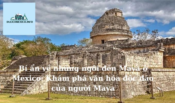 Bí ẩn về những ngôi đền Maya ở Mexico Khám phá văn hóa độc đáo của người Maya