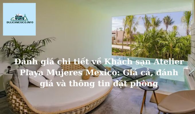 Đánh giá chi tiết về Khách sạn Atelier Playa Mujeres Mexico Giá cả, đánh giá và thông tin đặt phòng