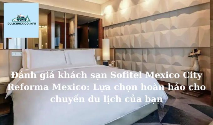 Đánh giá khách sạn Sofitel Mexico City Reforma Mexico Lựa chọn hoàn hảo cho chuyến du lịch của bạn