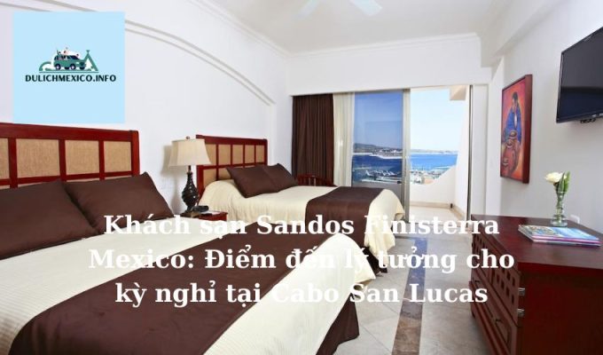 Khách sạn Sandos Finisterra Mexico Điểm đến lý tưởng cho kỳ nghỉ tại Cabo San Lucas