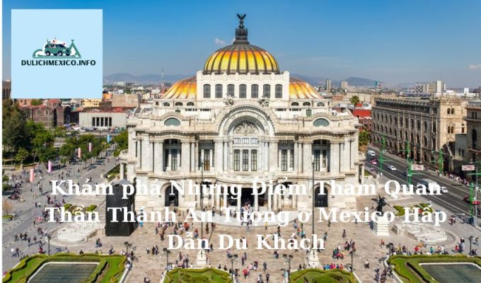 Khám phá Những Điểm Tham Quan Thần Thánh Ấn Tượng ở Mexico Hấp Dẫn Du Khách