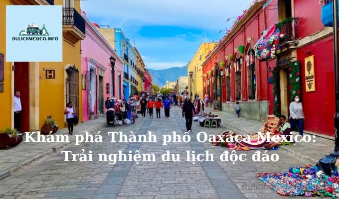 Khám phá Thành phố Oaxaca Mexico Trải nghiệm du lịch độc đáo