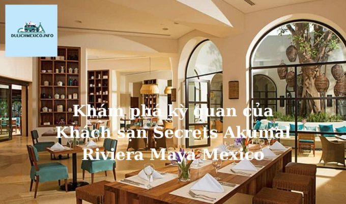 Khám phá kỳ quan của Khách sạn Secrets Akumal Riviera Maya Mexico