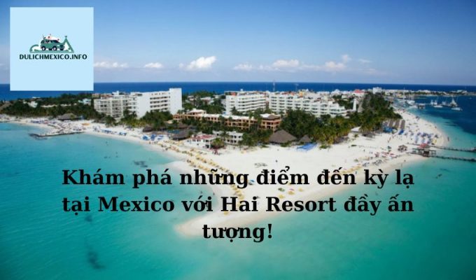 Khám phá những điểm đến kỳ lạ tại Mexico với Hai Resort đầy ấn tượng!