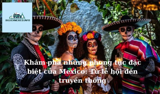 Khám phá những phong tục đặc biệt của Mexico Từ lễ hội đến truyền thống