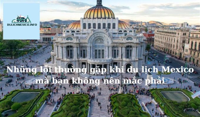 Những lỗi thường gặp khi du lịch Mexico mà bạn không nên mắc phải