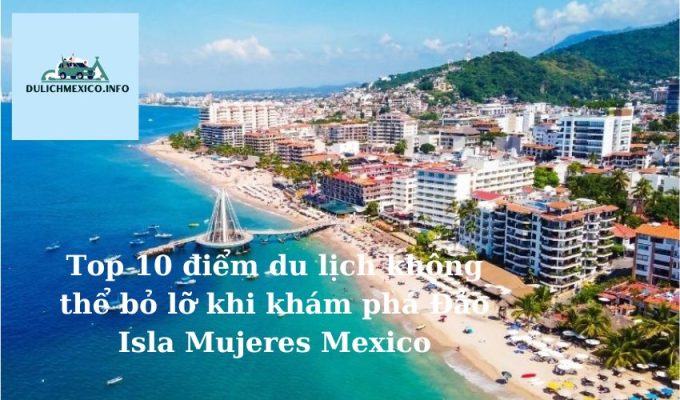 Top 10 điểm du lịch không thể bỏ lỡ khi khám phá Đảo Isla Mujeres Mexico