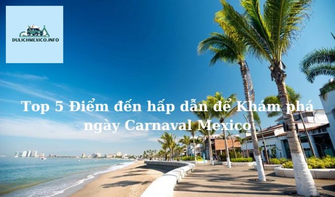 Top 5 Điểm đến hấp dẫn để Khám phá ngày Carnaval Mexico