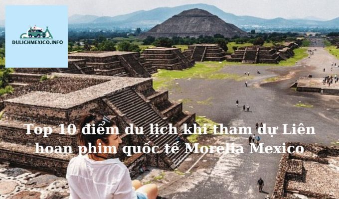 Top 10 điểm du lịch khi tham dự Liên hoan phim quốc tế Morelia Mexico