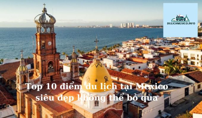 Top 10 điểm du lịch tại Mexico siêu đẹp không thể bỏ qua