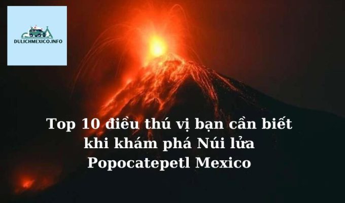 Top 10 điều thú vị bạn cần biết khi khám phá Núi lửa Popocatepetl Mexico