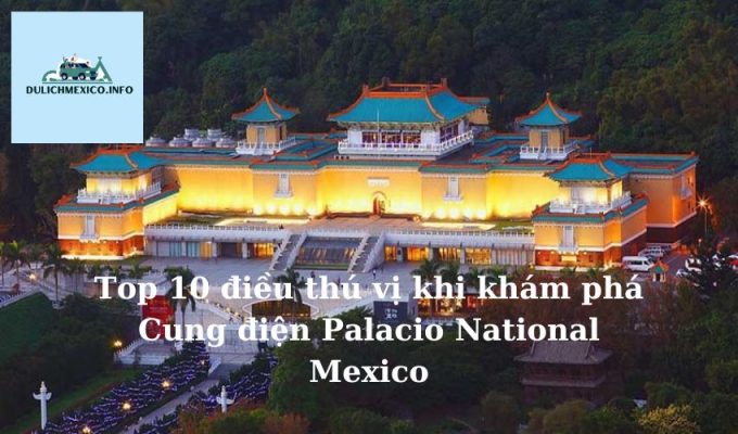 Top 10 điều thú vị khi khám phá Cung điện Palacio National Mexico