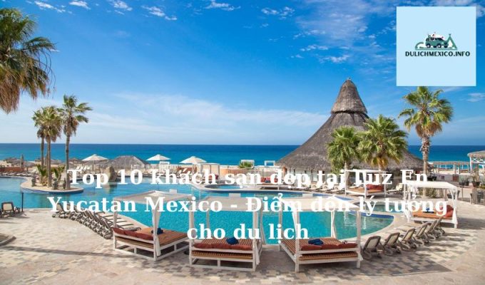 Top 10 khách sạn đẹp tại Luz En Yucatan Mexico - Điểm đến lý tưởng cho du lịch