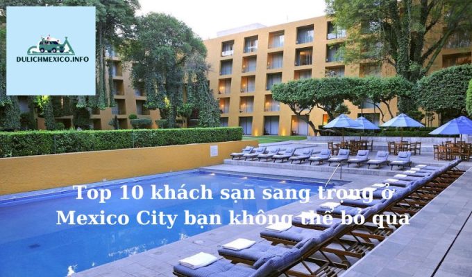 Top 10 khách sạn sang trọng ở Mexico City bạn không thể bỏ qua