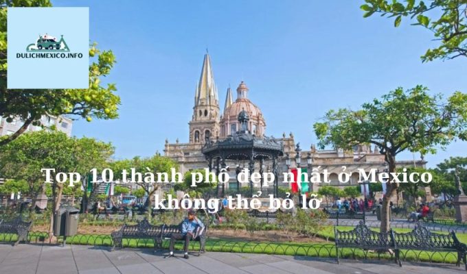 Top 10 thành phố đẹp nhất ở Mexico không thể bỏ lỡ