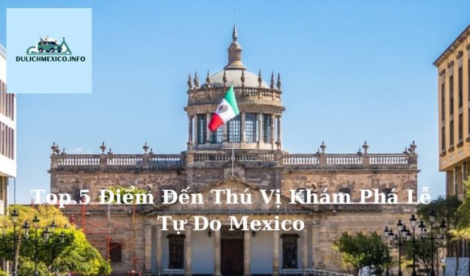 Top 5 Điểm Đến Thú Vị Khám Phá Lễ Tự Do Mexico