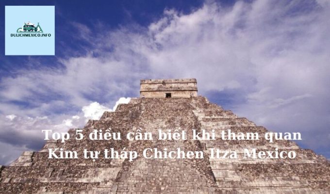 Top 5 điều cần biết khi tham quan Kim tự tháp Chichen Itza Mexico