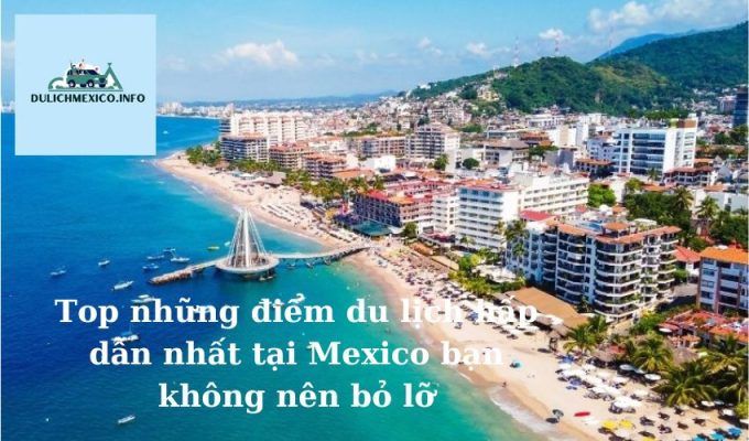 Top những điểm du lịch hấp dẫn nhất tại Mexico bạn không nên bỏ lỡ