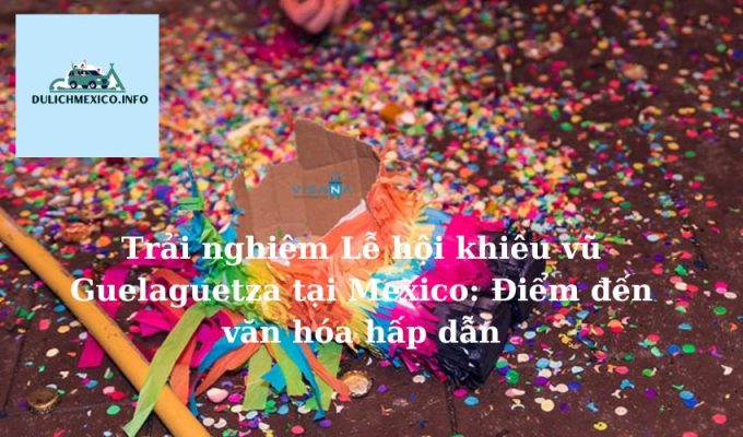 Trải nghiệm Lễ hội khiêu vũ Guelaguetza tại Mexico Điểm đến văn hóa hấp dẫn