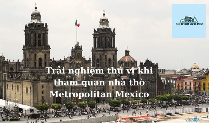 Trải nghiệm thú vị khi tham quan nhà thờ Metropolitan Mexico