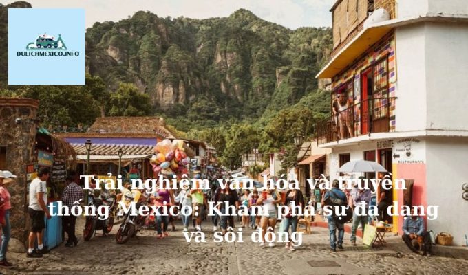 Trải nghiệm văn hóa và truyền thống Mexico Khám phá sự đa dạng và sôi động